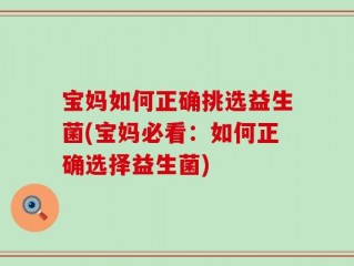 宝妈如何正确挑选益生菌(宝妈必看：如何正确选择益生菌)