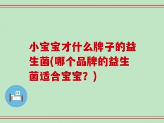 小宝宝才什么牌子的益生菌(哪个品牌的益生菌适合宝宝？)