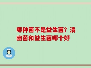 哪种菌不是益生菌？清幽菌和益生菌哪个好