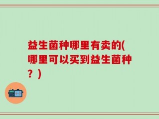 益生菌种哪里有卖的(哪里可以买到益生菌种？)