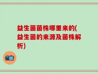 益生菌菌株哪里来的(益生菌的来源及菌株解析)