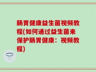 肠胃健康益生菌视频教程(如何通过益生菌来保护肠胃健康：视频教程)