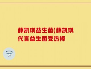 薛凯琪益生菌(薛凯琪代言益生菌受热捧