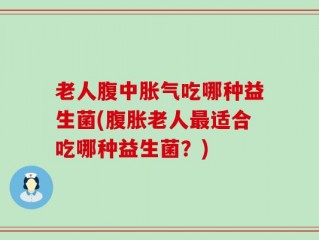 老人腹中胀气吃哪种益生菌(腹胀老人最适合吃哪种益生菌？)