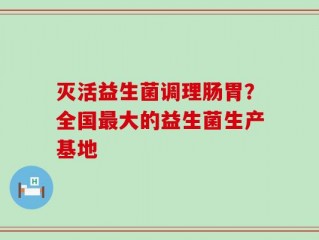 灭活益生菌调理肠胃？全国最大的益生菌生产基地