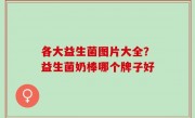 各大益生菌图片大全？益生菌奶棒哪个牌子好