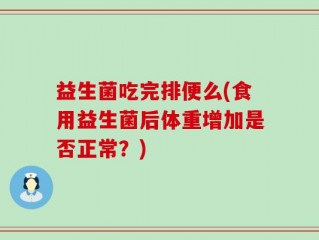 益生菌吃完排便么(食用益生菌后体重增加是否正常？)