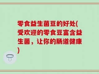 零食益生菌豆的好处(受欢迎的零食豆富含益生菌，让你的肠道健康)