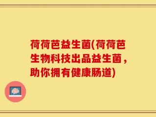 荷荷芭益生菌(荷荷芭生物科技出品益生菌，助你拥有健康肠道)