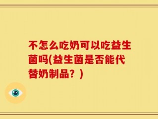 不怎么吃奶可以吃益生菌吗(益生菌是否能代替奶制品？)