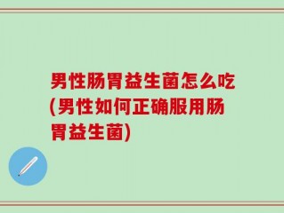 男性肠胃益生菌怎么吃(男性如何正确服用肠胃益生菌)