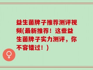 益生菌牌子推荐测评视频(最新推荐！这些益生菌牌子实力测评，你不容错过！)
