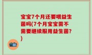 宝宝7个月还要喂益生菌吗(7个月宝宝需不需要继续服用益生菌？)