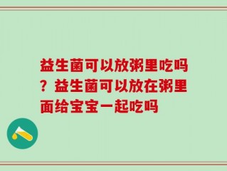 益生菌可以放粥里吃吗？益生菌可以放在粥里面给宝宝一起吃吗