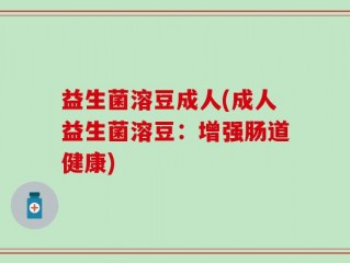 益生菌溶豆成人(成人益生菌溶豆：增强肠道健康)