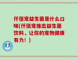 仟佰宠益生菌是什么口味(仟佰宠推出益生菌饮料，让你的宠物健康有力！)