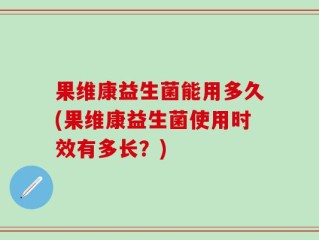果维康益生菌能用多久(果维康益生菌使用时效有多长？)
