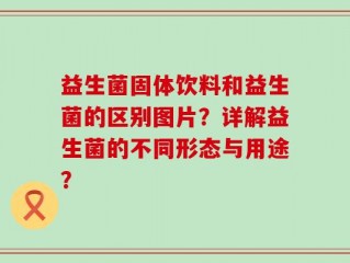 益生菌固体饮料和益生菌的区别图片？详解益生菌的不同形态与用途？