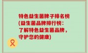 特色益生菌牌子排名榜(益生菌品牌排行榜：了解特色益生菌品牌，守护您的健康)