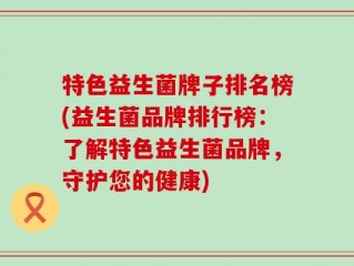 特色益生菌牌子排名榜(益生菌品牌排行榜：了解特色益生菌品牌，守护您的健康)