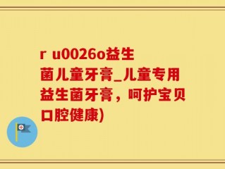 r u0026o益生菌儿童牙膏_儿童专用益生菌牙膏，呵护宝贝口腔健康)