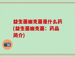 益生菌幽克菌是什么药(益生菌幽克菌：药品简介)