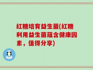 红糖培育益生菌(红糖利用益生菌蕴含健康因素，值得分享)