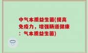 中气本质益生菌(提高免疫力，增强肠道健康：气本质益生菌)