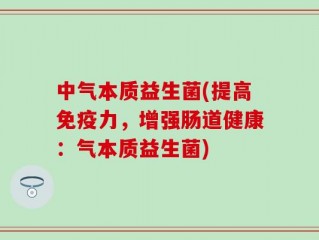 中气本质益生菌(提高免疫力，增强肠道健康：气本质益生菌)