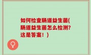如何检查肠道益生菌(肠道益生菌怎么检测？这是答案！)
