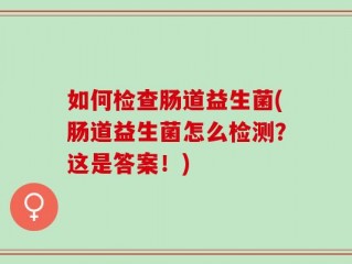 如何检查肠道益生菌(肠道益生菌怎么检测？这是答案！)