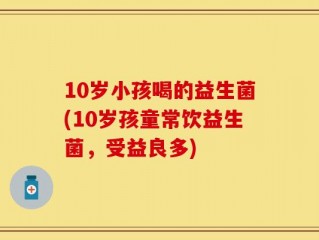 10岁小孩喝的益生菌(10岁孩童常饮益生菌，受益良多)