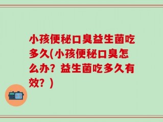 小孩便秘口臭益生菌吃多久(小孩便秘口臭怎么办？益生菌吃多久有效？)