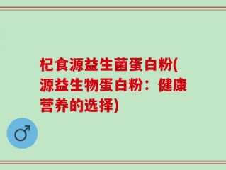 杞食源益生菌蛋白粉(源益生物蛋白粉：健康营养的选择)