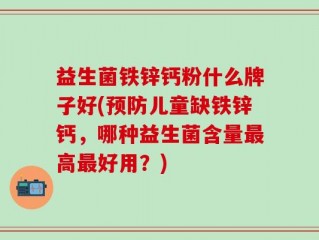 益生菌铁锌钙粉什么牌子好(预防儿童缺铁锌钙，哪种益生菌含量最高最好用？)