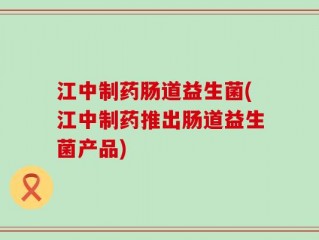 江中制药肠道益生菌(江中制药推出肠道益生菌产品)