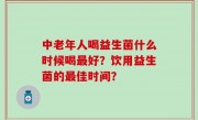 中老年人喝益生菌什么时候喝最好？饮用益生菌的最佳时间？
