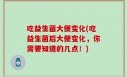 吃益生菌大便变化(吃益生菌后大便变化，你需要知道的几点！)