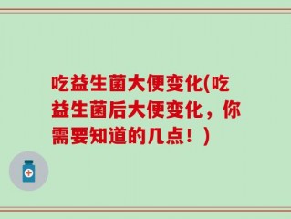 吃益生菌大便变化(吃益生菌后大便变化，你需要知道的几点！)