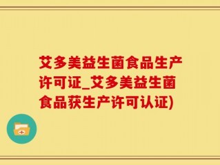 艾多美益生菌食品生产许可证_艾多美益生菌食品获生产许可认证)