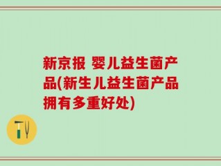 新京报 婴儿益生菌产品(新生儿益生菌产品拥有多重好处)