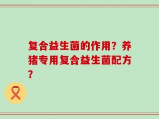复合益生菌的作用？养猪专用复合益生菌配方？