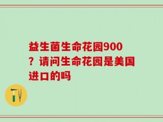 益生菌生命花园900？请问生命花园是美国进口的吗