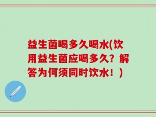 益生菌喝多久喝水(饮用益生菌应喝多久？解答为何须同时饮水！)