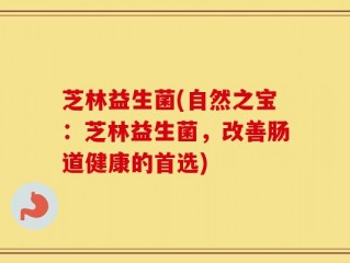 芝林益生菌(自然之宝：芝林益生菌，改善肠道健康的首选)