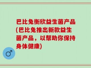 巴比兔衡欣益生菌产品(巴比兔推出新款益生菌产品，以帮助你保持身体健康)