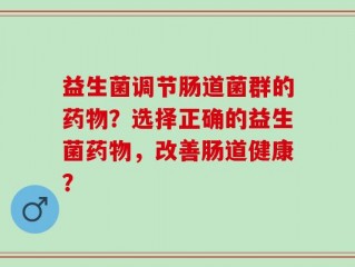 益生菌调节肠道菌群的药物？选择正确的益生菌药物，改善肠道健康？