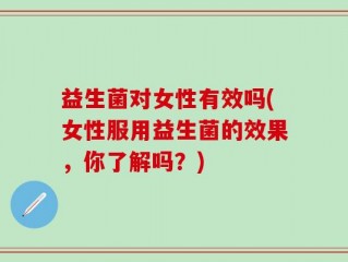 益生菌对女性有效吗(女性服用益生菌的效果，你了解吗？)