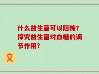 什么益生菌可以阻糖？探究益生菌对血糖的调节作用？