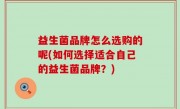 益生菌品牌怎么选购的呢(如何选择适合自己的益生菌品牌？)